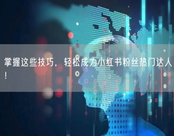 掌握这些技巧，轻松成为小红书粉丝热门达人！