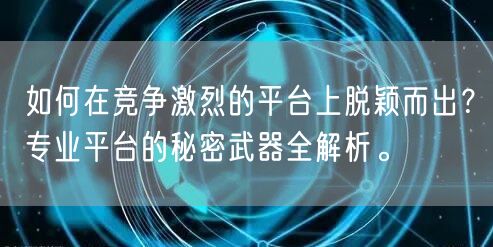如何在竞争激烈的平台上脱颖而出？专业平台的秘密武器全解析。