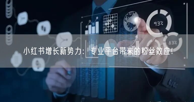 小红书增长新势力：专业平台带来的粉丝效应！