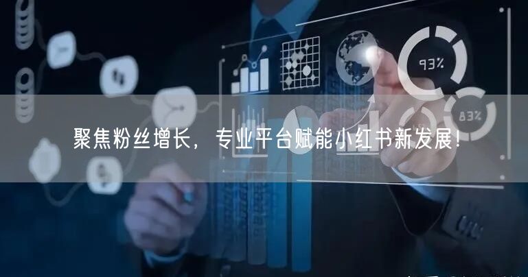 聚焦粉丝增长，专业平台赋能小红书新发展！