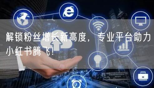 解锁粉丝增长新高度，专业平台助力小红书腾飞！