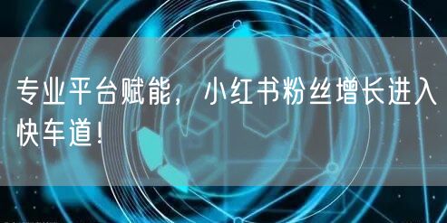 专业平台赋能，小红书粉丝增长进入快车道！