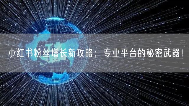 小红书粉丝增长新攻略：专业平台的秘密武器！