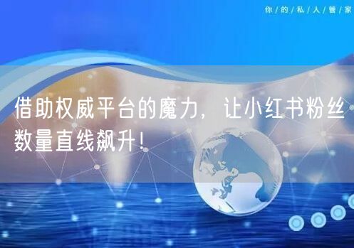 借助权威平台的魔力，让小红书粉丝数量直线飙升！