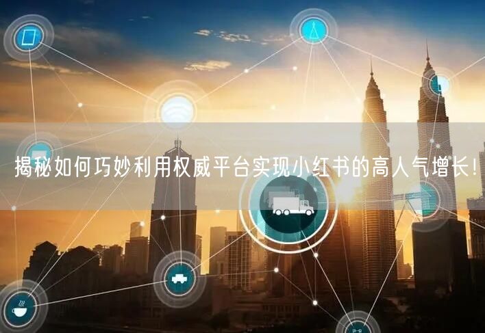 揭秘如何巧妙利用权威平台实现小红书的高人气增长！