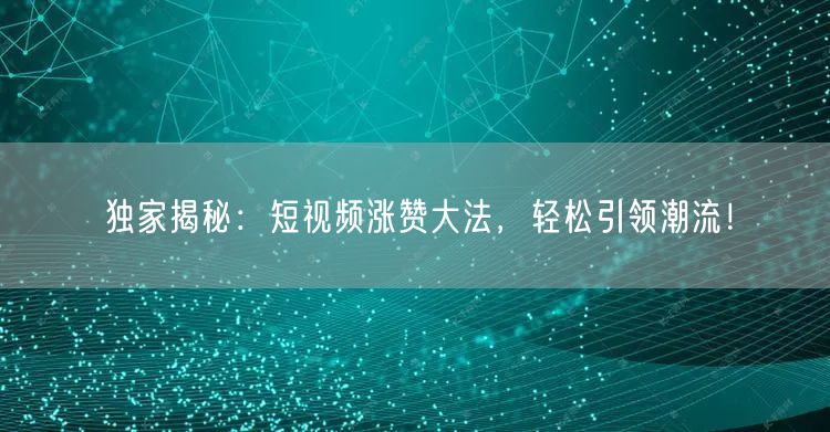 独家揭秘：短视频涨赞大法，轻松引领潮流！