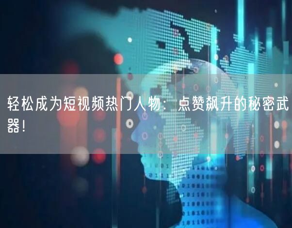 轻松成为短视频热门人物：点赞飙升的秘密武器！