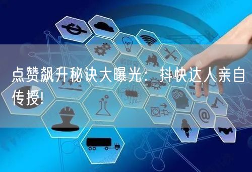 点赞飙升秘诀大曝光：抖快达人亲自传授!