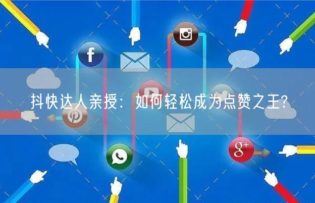 抖快达人亲授：如何轻松成为点赞之王?