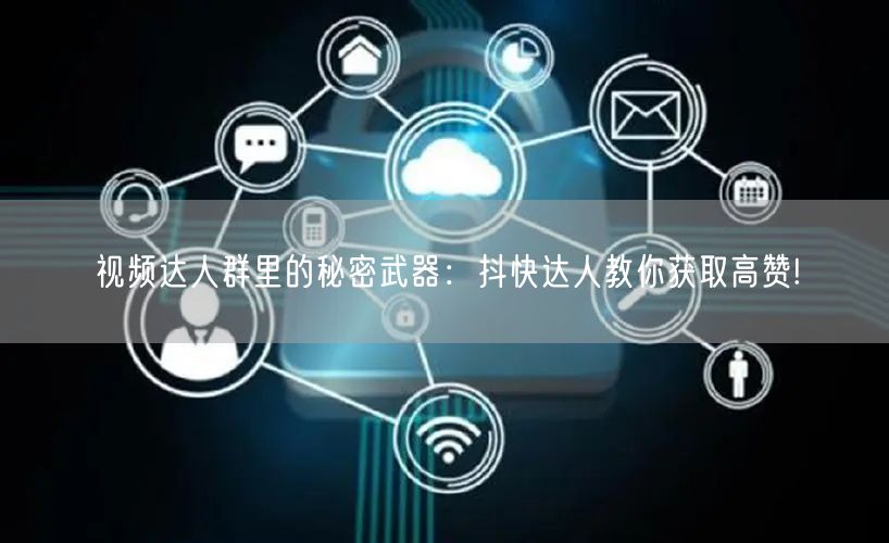视频达人群里的秘密武器：抖快达人教你获取高赞!
