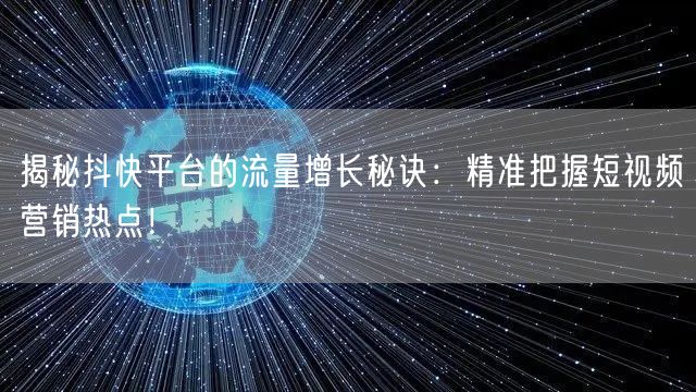 揭秘抖快平台的流量增长秘诀：精准把握短视频营销热点！