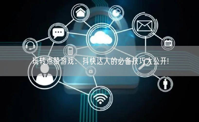玩转点赞游戏：抖快达人的必备技巧大公开!