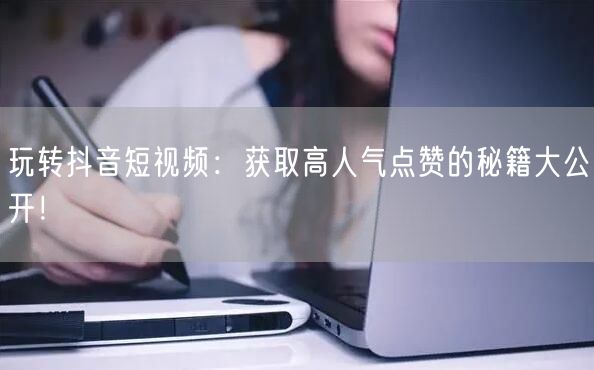 玩转抖音短视频：获取高人气点赞的秘籍大公开！