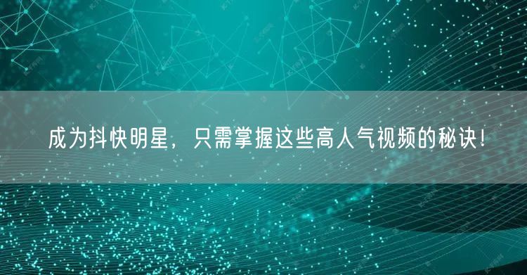 成为抖快明星，只需掌握这些高人气视频的秘诀！