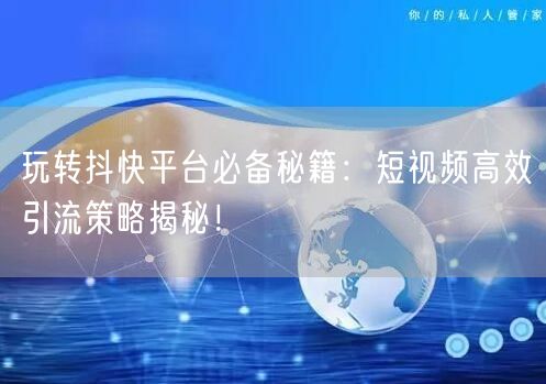 玩转抖快平台必备秘籍：短视频高效引流策略揭秘！