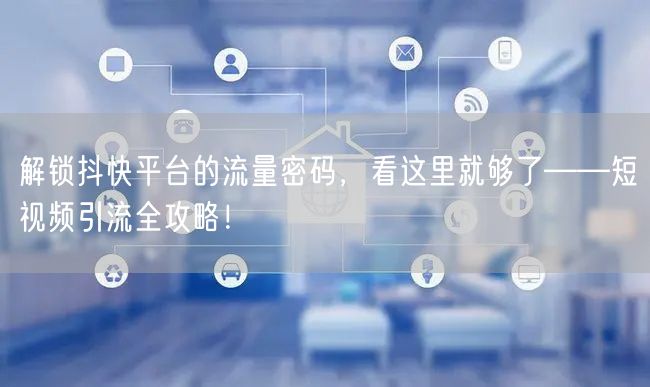 解锁抖快平台的流量密码，看这里就够了——短视频引流全攻略！