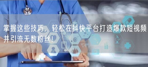 掌握这些技巧，轻松在抖快平台打造爆款短视频并引流无数粉丝！