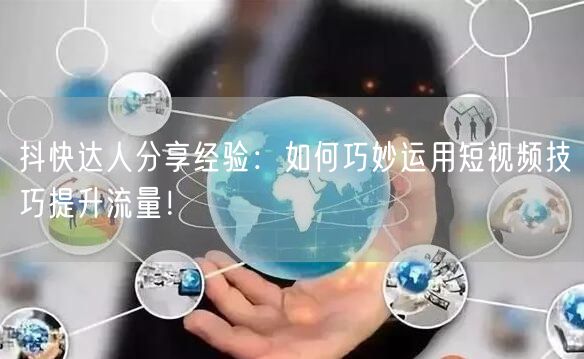 抖快达人分享经验：如何巧妙运用短视频技巧提升流量！