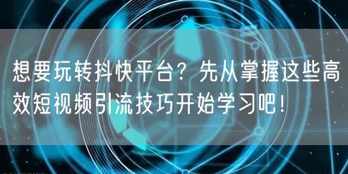 想要玩转抖快平台？先从掌握这些高效短视频引流技巧开始学习吧！