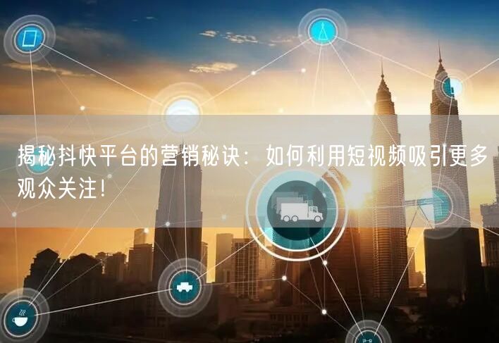 揭秘抖快平台的营销秘诀：如何利用短视频吸引更多观众关注！