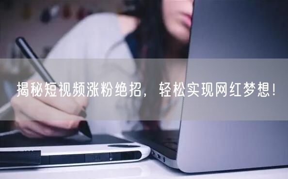 揭秘短视频涨粉绝招，轻松实现网红梦想！