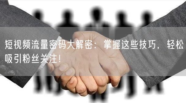 短视频流量密码大解密：掌握这些技巧，轻松吸引粉丝关注！