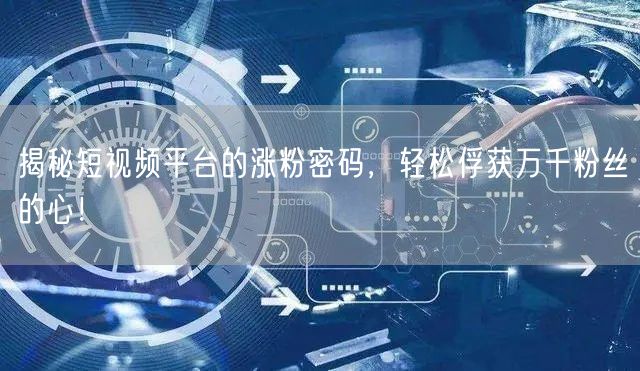揭秘短视频平台的涨粉密码，轻松俘获万千粉丝的心！