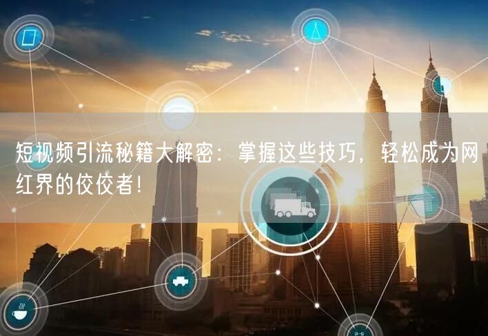 短视频引流秘籍大解密：掌握这些技巧，轻松成为网红界的佼佼者！