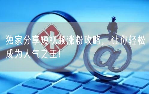 独家分享短视频涨粉攻略，让你轻松成为人气之王！