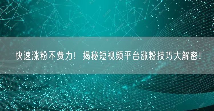 快速涨粉不费力！揭秘短视频平台涨粉技巧大解密！