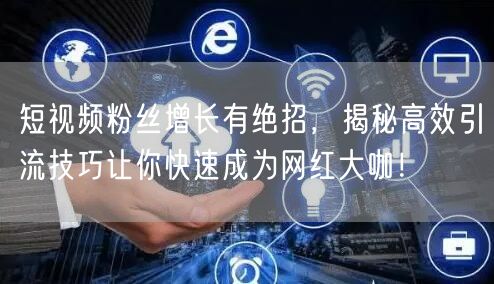 短视频粉丝增长有绝招，揭秘高效引流技巧让你快速成为网红大咖！