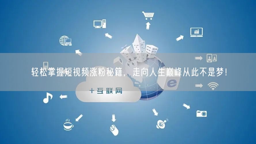 轻松掌握短视频涨粉秘籍，走向人生巅峰从此不是梦！