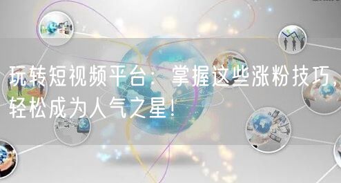 玩转短视频平台：掌握这些涨粉技巧，轻松成为人气之星！