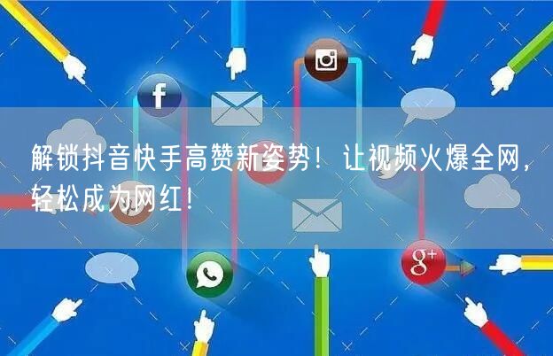 解锁抖音快手高赞新姿势！让视频火爆全网，轻松成为网红！