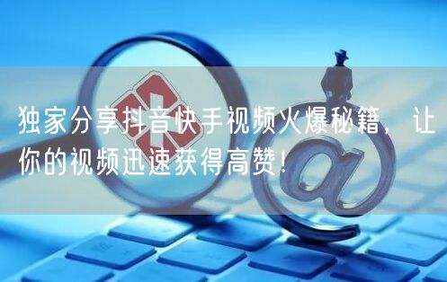 独家分享抖音快手视频火爆秘籍，让你的视频迅速获得高赞！