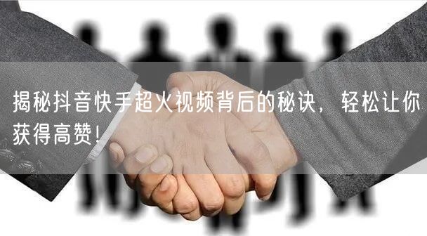 揭秘抖音快手超火视频背后的秘诀，轻松让你获得高赞！