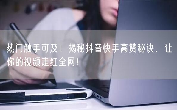 热门触手可及！揭秘抖音快手高赞秘诀，让你的视频走红全网！
