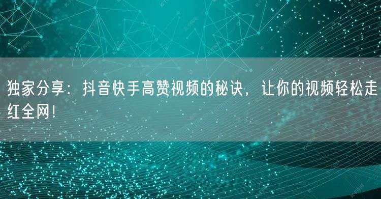 独家分享：抖音快手高赞视频的秘诀，让你的视频轻松走红全网！