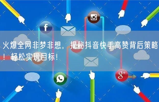 火爆全网非梦非想，揭秘抖音快手高赞背后策略！轻松实现目标！