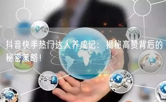 抖音快手热门达人养成记：揭秘高赞背后的秘密策略！