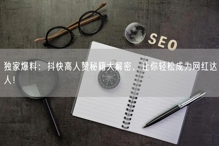 独家爆料：抖快高人赞秘籍大解密，让你轻松成为网红达人！