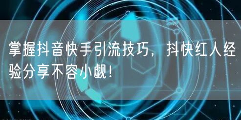 掌握抖音快手引流技巧，抖快红人经验分享不容小觑！
