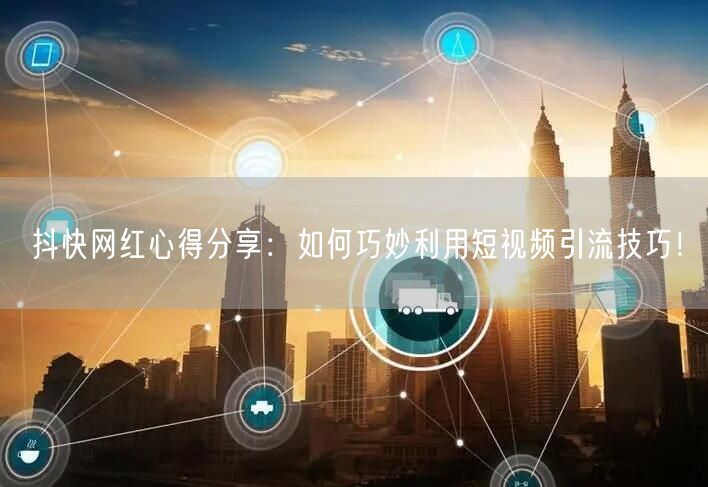 抖快网红心得分享：如何巧妙利用短视频引流技巧！