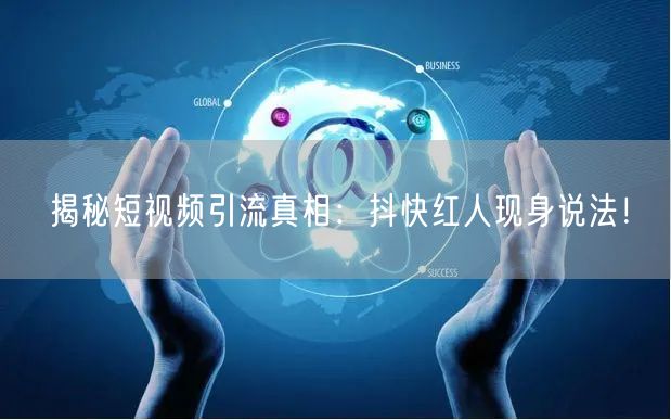 揭秘短视频引流真相：抖快红人现身说法！