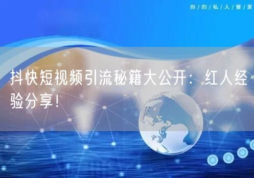 抖快短视频引流秘籍大公开：红人经验分享！