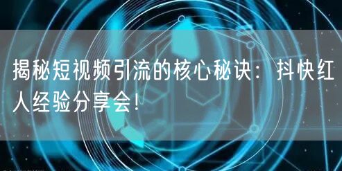 揭秘短视频引流的核心秘诀：抖快红人经验分享会！