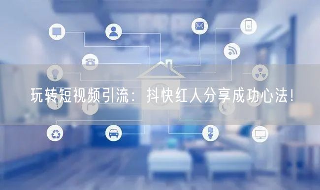 玩转短视频引流：抖快红人分享成功心法！