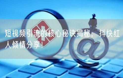 短视频引流的核心秘诀揭秘，抖快红人倾情分享！