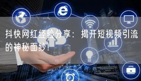 抖快网红经验分享：揭开短视频引流的神秘面纱！