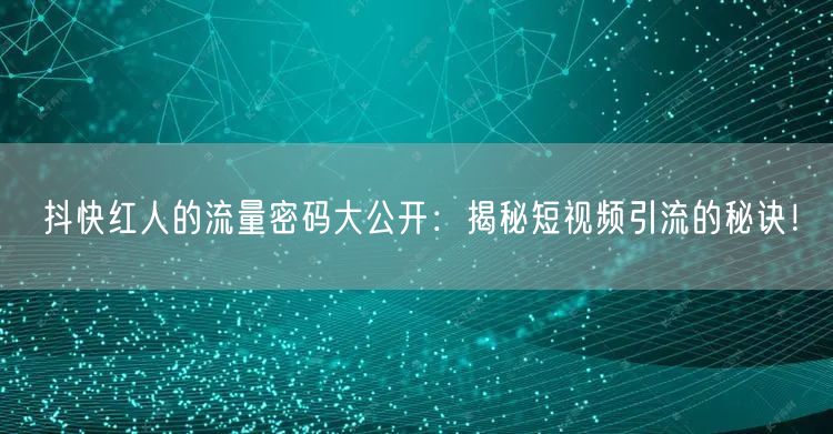 抖快红人的流量密码大公开：揭秘短视频引流的秘诀！